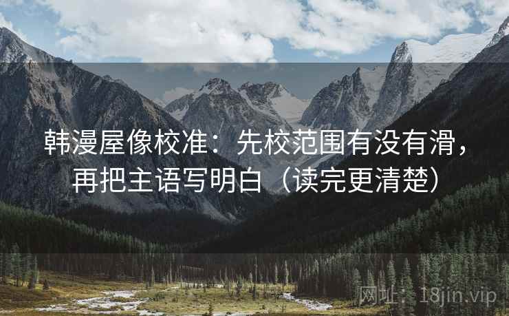 韩漫屋像校准：先校范围有没有滑，再把主语写明白（读完更清楚）