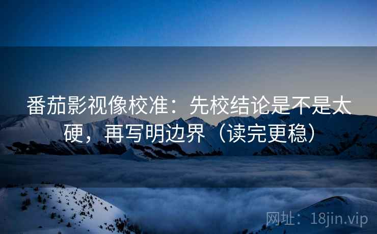 番茄影视像校准：先校结论是不是太硬，再写明边界（读完更稳）