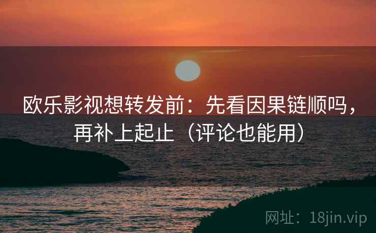 欧乐影视想转发前：先看因果链顺吗，再补上起止（评论也能用）