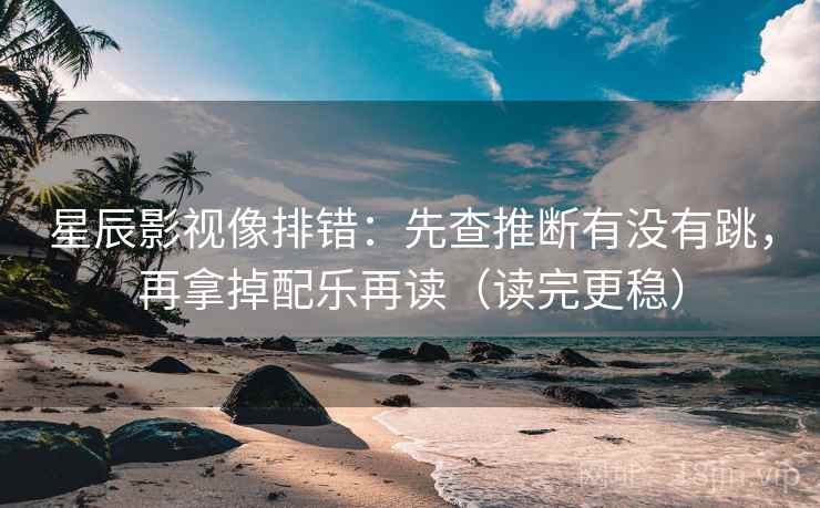 星辰影视像排错：先查推断有没有跳，再拿掉配乐再读（读完更稳）