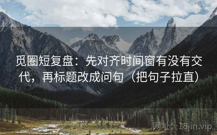 觅圈短复盘：先对齐时间窗有没有交代，再标题改成问句（把句子拉直）