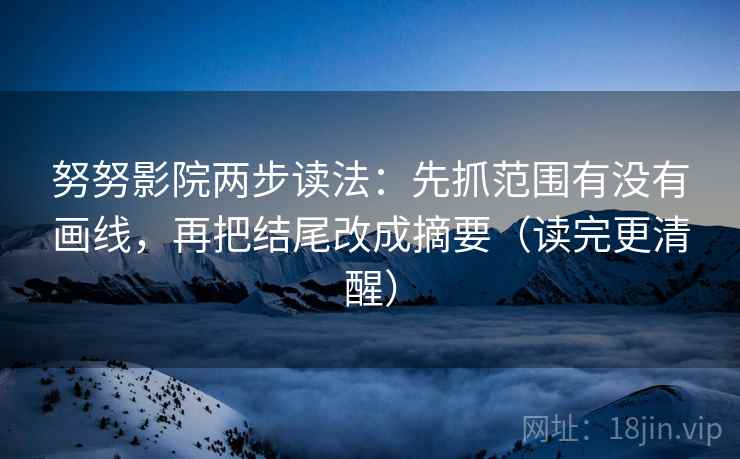 努努影院两步读法：先抓范围有没有画线，再把结尾改成摘要（读完更清醒）