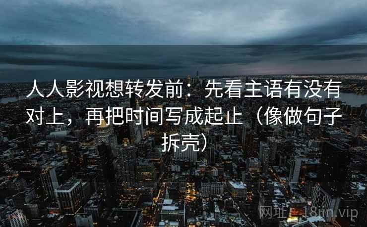 人人影视想转发前：先看主语有没有对上，再把时间写成起止（像做句子拆壳）