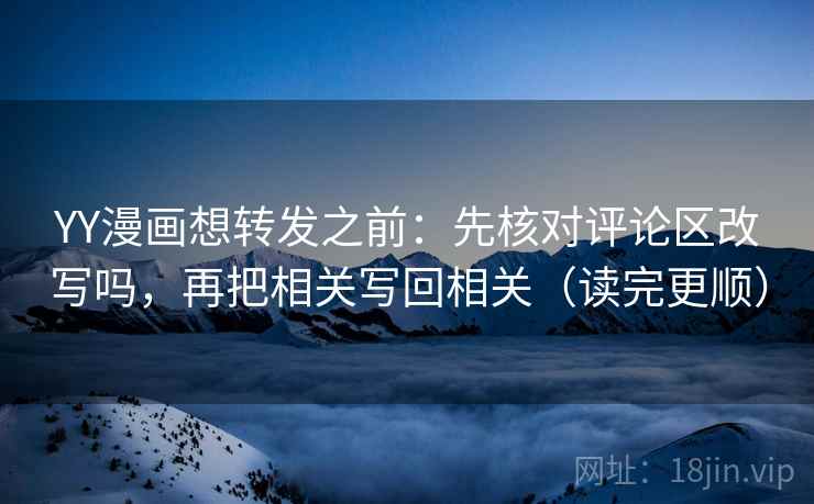 YY漫画想转发之前：先核对评论区改写吗，再把相关写回相关（读完更顺）