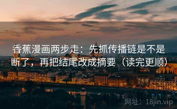 香蕉漫画两步走：先抓传播链是不是断了，再把结尾改成摘要（读完更顺）