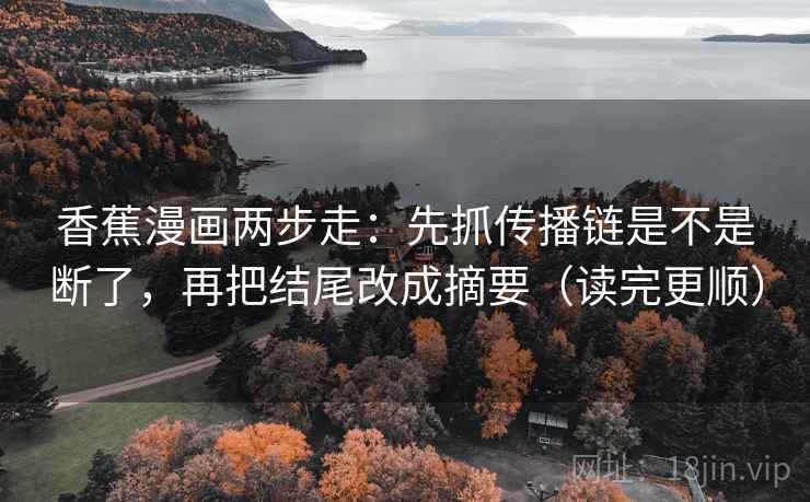 香蕉漫画两步走：先抓传播链是不是断了，再把结尾改成摘要（读完更顺）