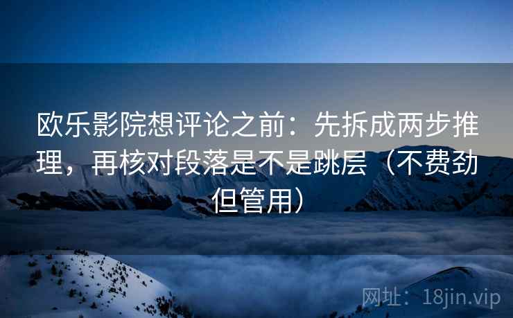 欧乐影院想评论之前：先拆成两步推理，再核对段落是不是跳层（不费劲但管用）