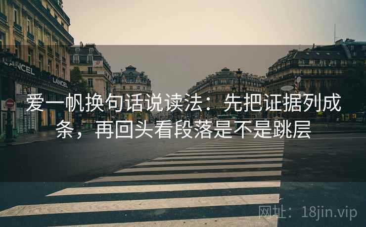 爱一帆换句话说读法：先把证据列成条，再回头看段落是不是跳层