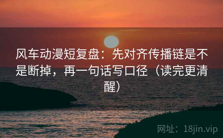 风车动漫短复盘：先对齐传播链是不是断掉，再一句话写口径（读完更清醒）