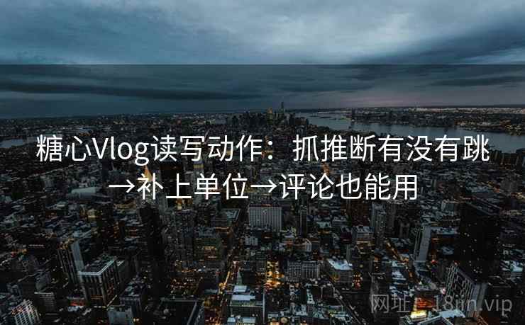糖心Vlog读写动作：抓推断有没有跳→补上单位→评论也能用