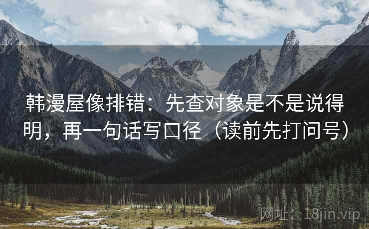 韩漫屋像排错：先查对象是不是说得明，再一句话写口径（读前先打问号）