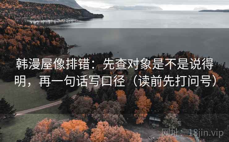 韩漫屋像排错：先查对象是不是说得明，再一句话写口径（读前先打问号）