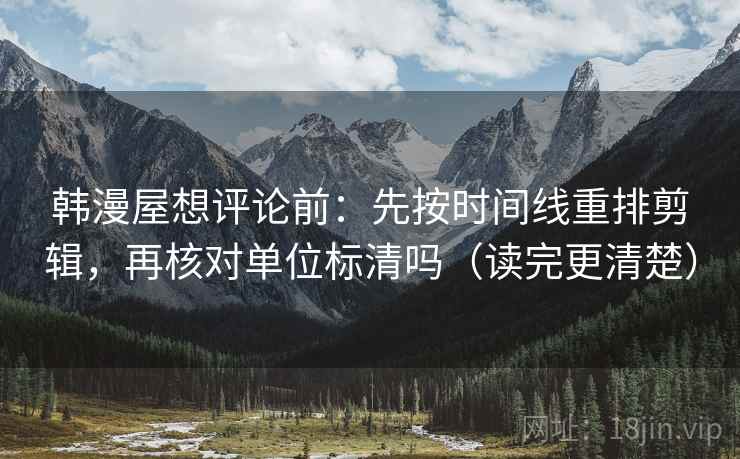韩漫屋想评论前：先按时间线重排剪辑，再核对单位标清吗（读完更清楚）