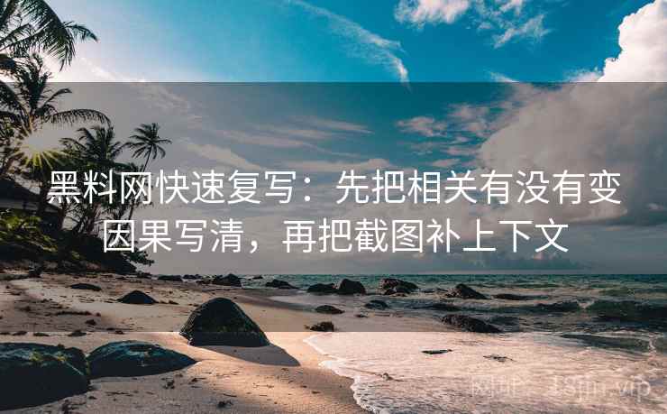 黑料网快速复写：先把相关有没有变因果写清，再把截图补上下文