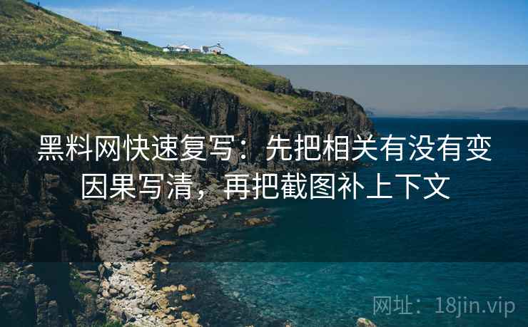 黑料网快速复写：先把相关有没有变因果写清，再把截图补上下文