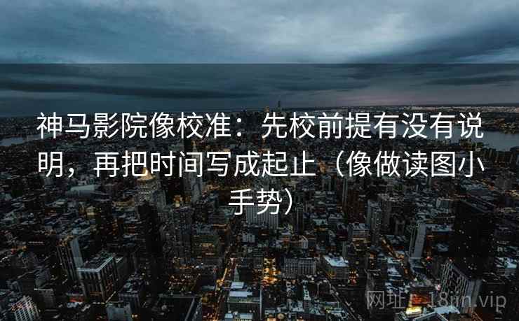 神马影院像校准：先校前提有没有说明，再把时间写成起止（像做读图小手势）