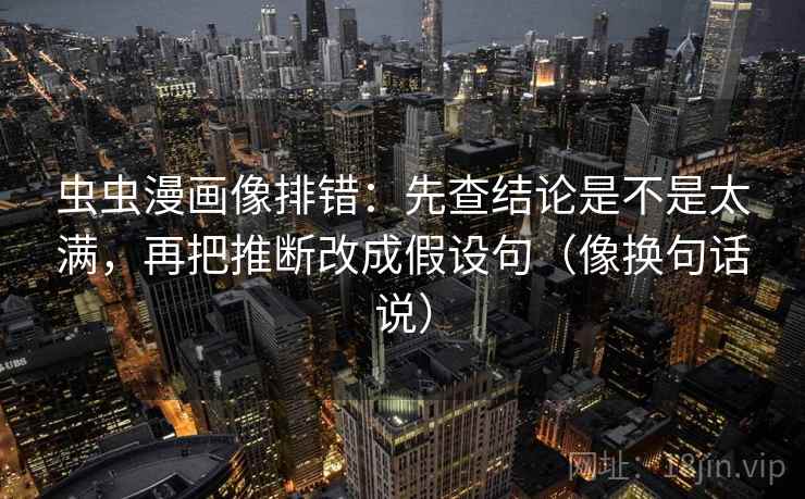 虫虫漫画像排错：先查结论是不是太满，再把推断改成假设句（像换句话说）
