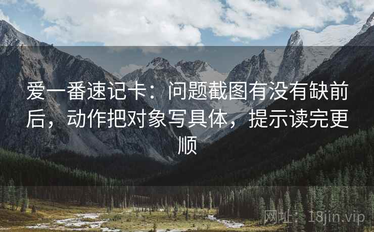 爱一番速记卡：问题截图有没有缺前后，动作把对象写具体，提示读完更顺