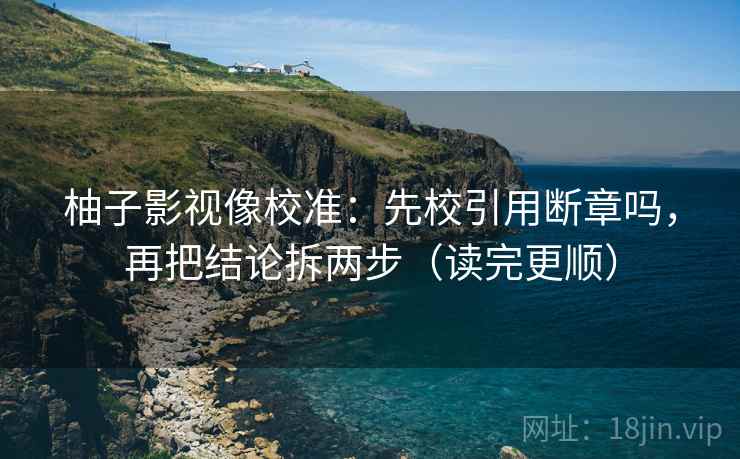 柚子影视像校准：先校引用断章吗，再把结论拆两步（读完更顺）