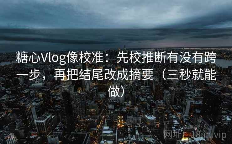 糖心Vlog像校准：先校推断有没有跨一步，再把结尾改成摘要（三秒就能做）