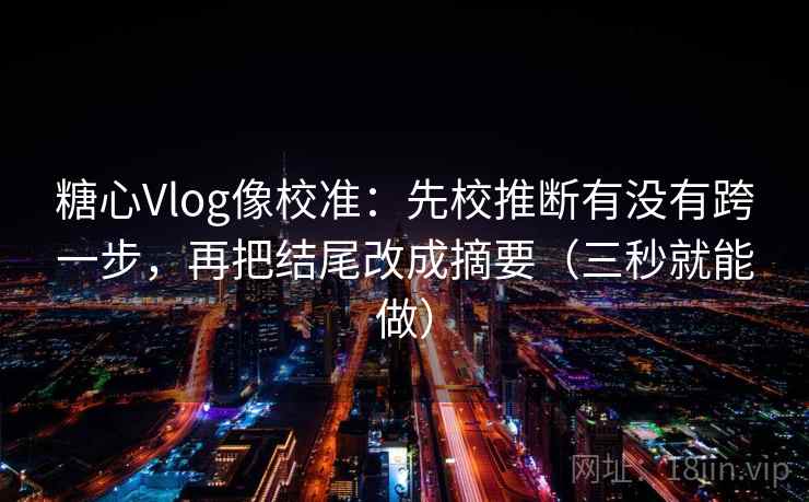 糖心Vlog像校准：先校推断有没有跨一步，再把结尾改成摘要（三秒就能做）