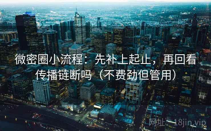 微密圈小流程：先补上起止，再回看传播链断吗（不费劲但管用）