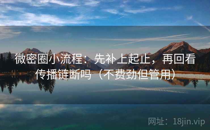 微密圈小流程：先补上起止，再回看传播链断吗（不费劲但管用）