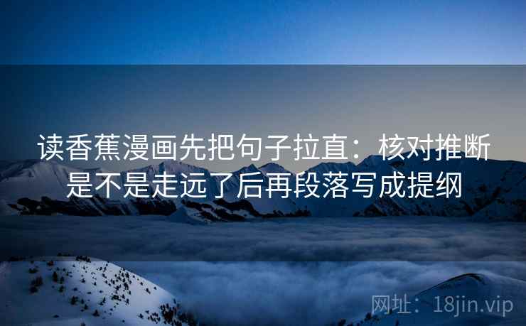 读香蕉漫画先把句子拉直：核对推断是不是走远了后再段落写成提纲