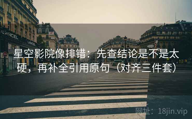 星空影院像排错：先查结论是不是太硬，再补全引用原句（对齐三件套）