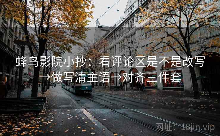 蜂鸟影院小抄：看评论区是不是改写→做写清主语→对齐三件套