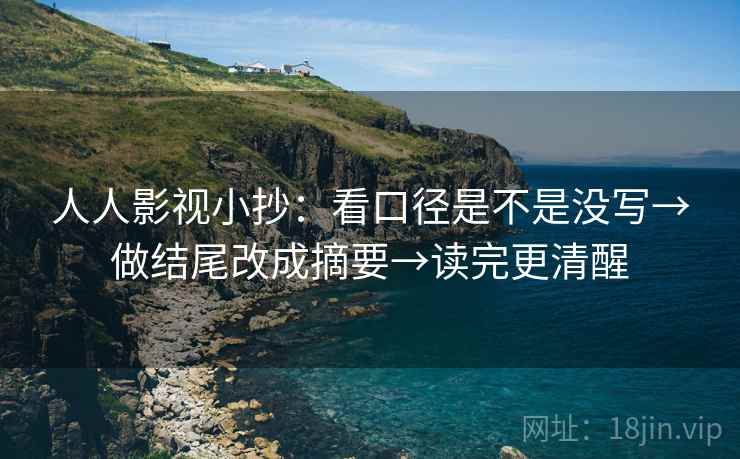 人人影视小抄：看口径是不是没写→做结尾改成摘要→读完更清醒