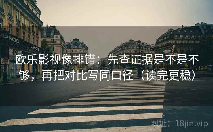 欧乐影视像排错：先查证据是不是不够，再把对比写同口径（读完更稳）