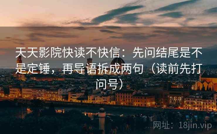 天天影院快读不快信：先问结尾是不是定锤，再导语拆成两句（读前先打问号）