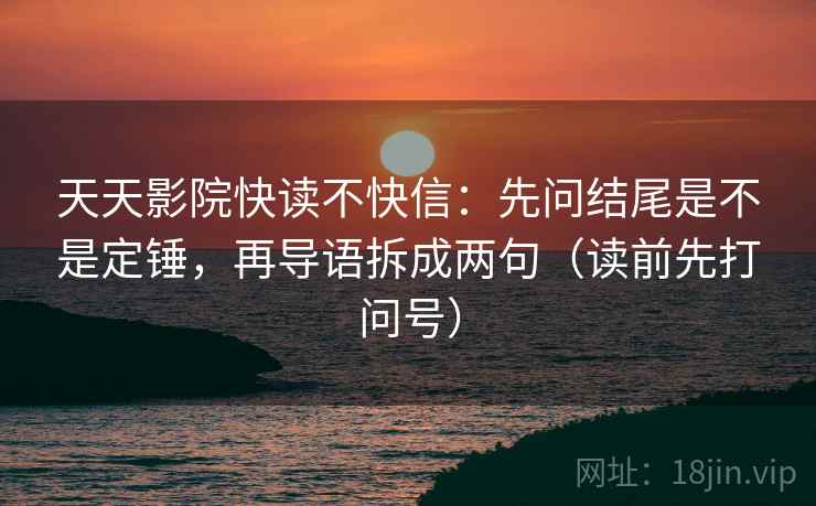 天天影院快读不快信：先问结尾是不是定锤，再导语拆成两句（读前先打问号）