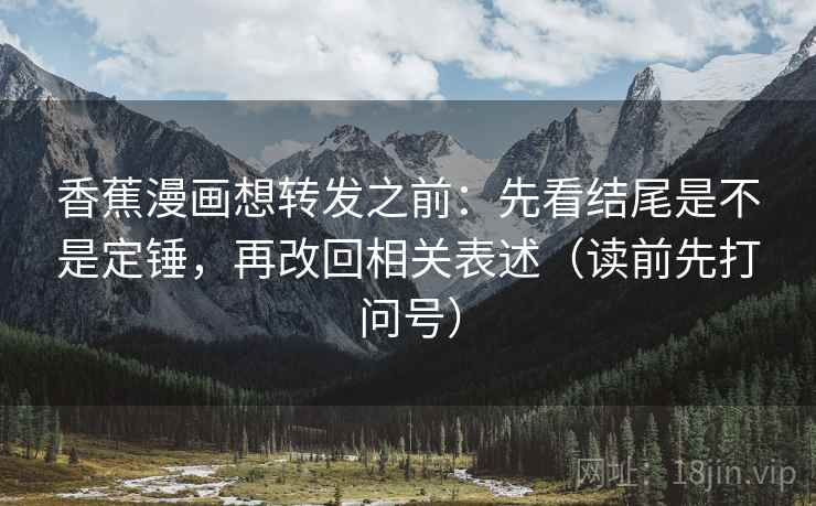 香蕉漫画想转发之前：先看结尾是不是定锤，再改回相关表述（读前先打问号）