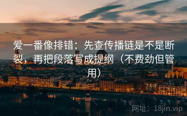 爱一番像排错：先查传播链是不是断裂，再把段落写成提纲（不费劲但管用）