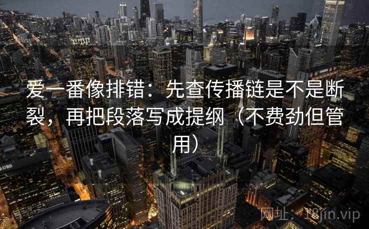 爱一番像排错：先查传播链是不是断裂，再把段落写成提纲（不费劲但管用）