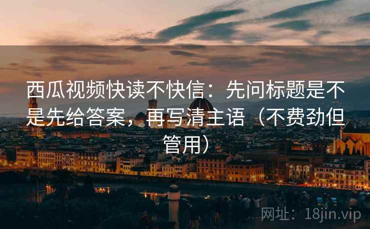 西瓜视频快读不快信:先问标题是不是先给答案,再写清主语(不费劲但管用) 西瓜视频快读不快信:先问标题是不是先给答案,再写清主语(不费劲但管用)
