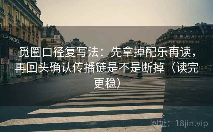 觅圈口径复写法：先拿掉配乐再读，再回头确认传播链是不是断掉（读完更稳）