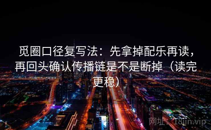 觅圈口径复写法：先拿掉配乐再读，再回头确认传播链是不是断掉（读完更稳）