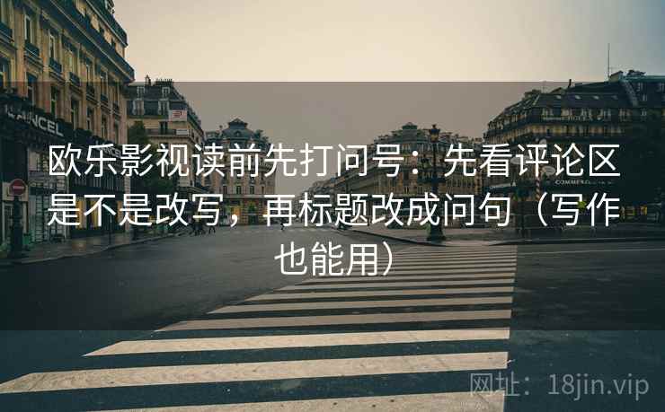 欧乐影视读前先打问号：先看评论区是不是改写，再标题改成问句（写作也能用）