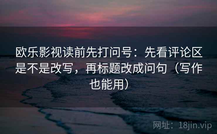 欧乐影视读前先打问号：先看评论区是不是改写，再标题改成问句（写作也能用）