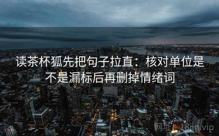 读茶杯狐先把句子拉直：核对单位是不是漏标后再删掉情绪词
