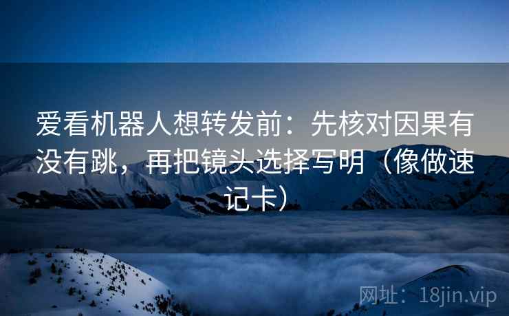 爱看机器人想转发前：先核对因果有没有跳，再把镜头选择写明（像做速记卡）