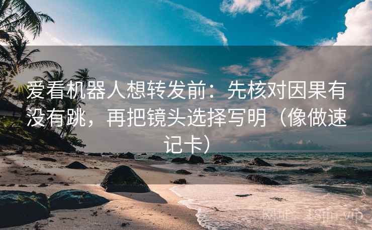 爱看机器人想转发前：先核对因果有没有跳，再把镜头选择写明（像做速记卡）