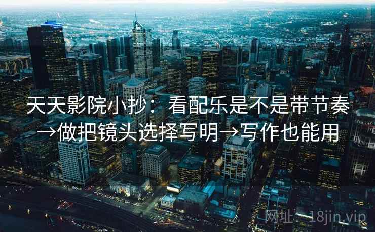 天天影院小抄:看配乐是不是带节奏→做把镜头选择写明→写作也能用 天天影院小抄:看配乐是不是带节奏→做把镜头选择写明→写作也能用