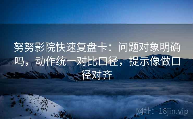努努影院快速复盘卡:问题对象明确吗,动作统一对比口径,提示像做口径对齐 努努影院快速复盘卡:问题对象明确吗,动作统一对比口径,提示像做口径对齐