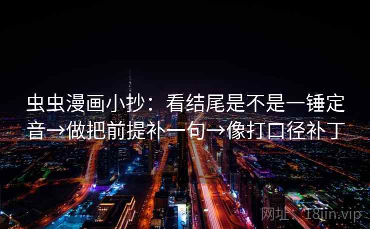 虫虫漫画小抄：看结尾是不是一锤定音→做把前提补一句→像打口径补丁