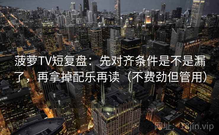 菠萝TV短复盘：先对齐条件是不是漏了，再拿掉配乐再读（不费劲但管用）