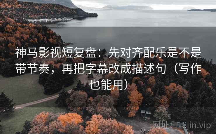 神马影视短复盘：先对齐配乐是不是带节奏，再把字幕改成描述句（写作也能用）